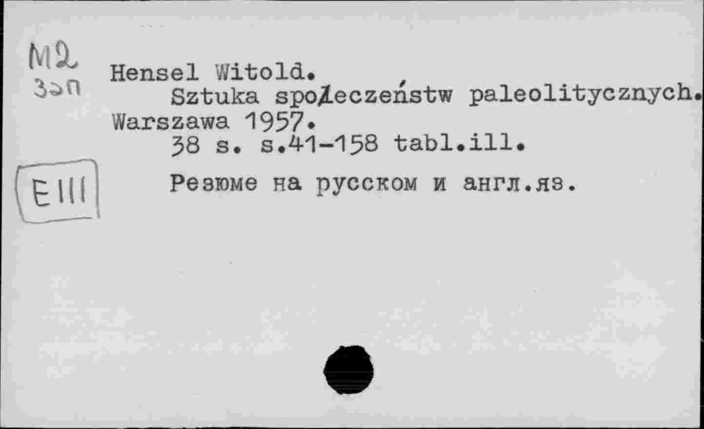 ﻿Hensel Witold. t
Sztuka spo/Leczenstw paleolitycznych Warszawa 1957»
$8 s. s.41-158 tabl.ill.
Резюме на русском и англ.яз.